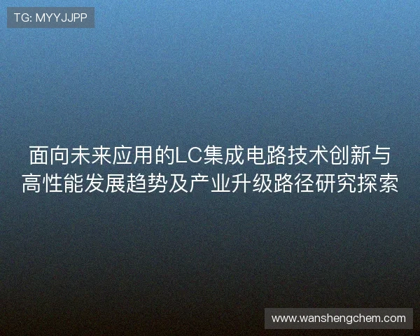 面向未来应用的LC集成电路技术创新与高性能发展趋势及产业升级路径研究探索 面向未来应用的LC集成电路技术创新与高性能发展趋势及产业升级路径研究探索